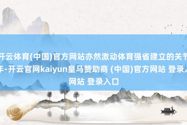 开云体育(中国)官方网站亦然激动体育强省建立的关节之年-开云官网kaiyun皇马赞助商 (中国)官方网站 登录入口