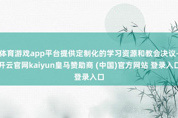 体育游戏app平台提供定制化的学习资源和教会决议-开云官网kaiyun皇马赞助商 (中国)官方网站 登录入口