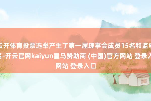 云开体育投票选举产生了第一届理事会成员15名和监事1名-开云官网kaiyun皇马赞助商 (中国)官方网站 登录入口