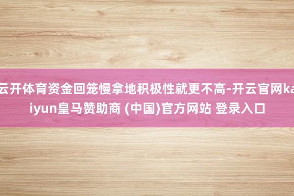 云开体育资金回笼慢拿地积极性就更不高-开云官网kaiyun皇马赞助商 (中国)官方网站 登录入口