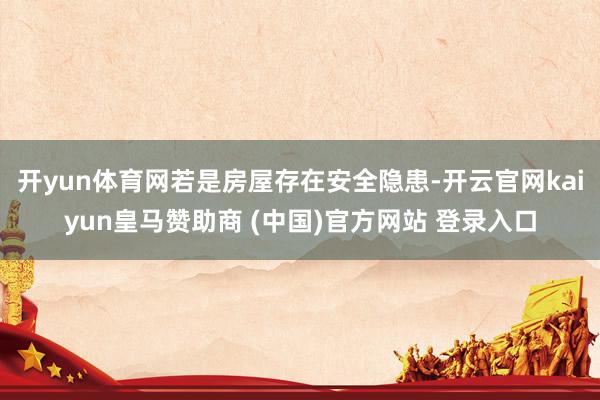 开yun体育网若是房屋存在安全隐患-开云官网kaiyun皇马赞助商 (中国)官方网站 登录入口