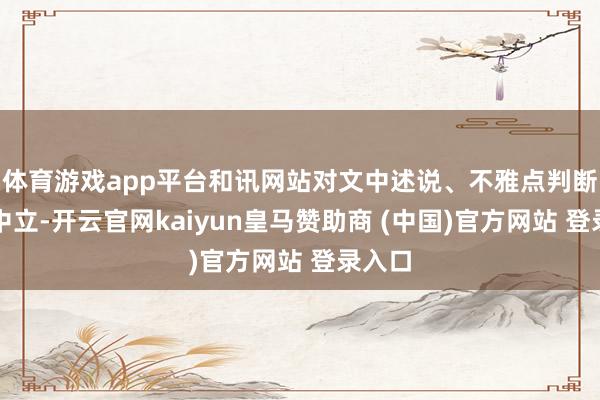 体育游戏app平台和讯网站对文中述说、不雅点判断保抓中立-开云官网kaiyun皇马赞助商 (中国)官方网站 登录入口