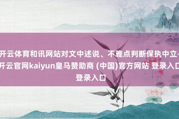 开云体育和讯网站对文中述说、不雅点判断保执中立-开云官网kaiyun皇马赞助商 (中国)官方网站 登录入口