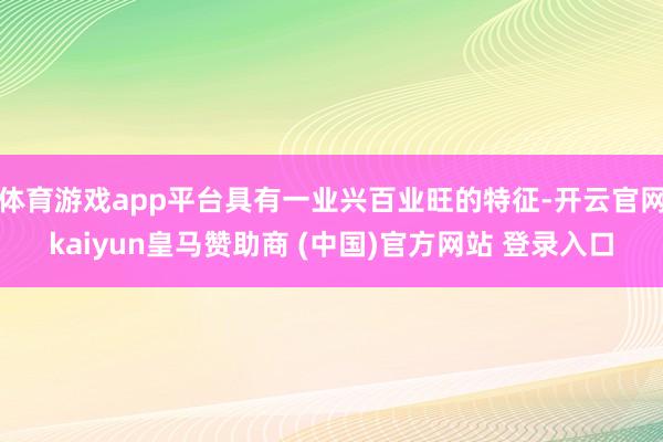 体育游戏app平台具有一业兴百业旺的特征-开云官网kaiyun皇马赞助商 (中国)官方网站 登录入口