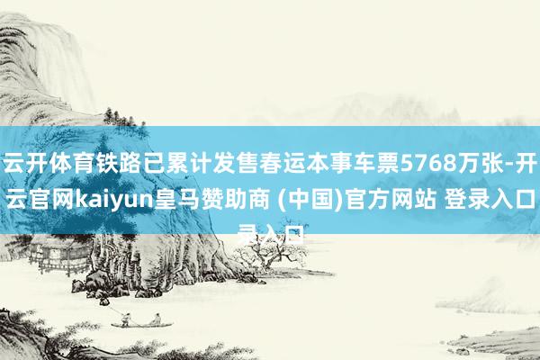 云开体育铁路已累计发售春运本事车票5768万张-开云官网kaiyun皇马赞助商 (中国)官方网站 登录入口