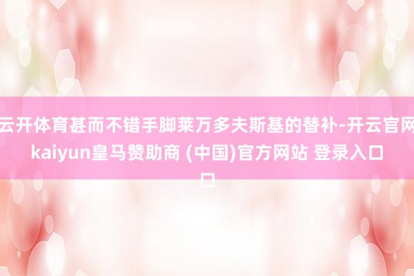 云开体育甚而不错手脚莱万多夫斯基的替补-开云官网kaiyun皇马赞助商 (中国)官方网站 登录入口