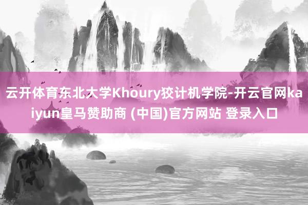 云开体育东北大学Khoury狡计机学院-开云官网kaiyun皇马赞助商 (中国)官方网站 登录入口
