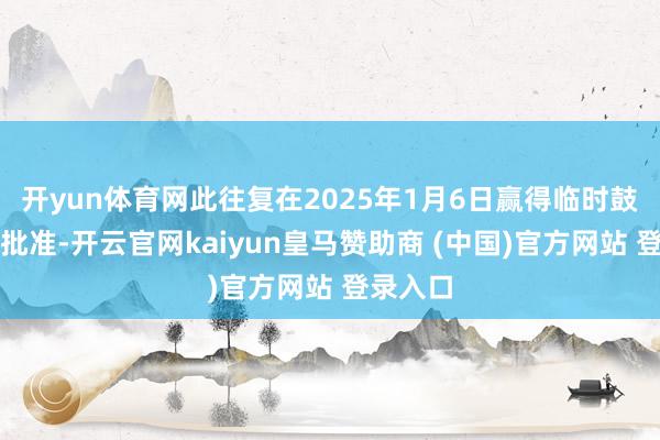 开yun体育网此往复在2025年1月6日赢得临时鼓励大会批准-开云官网kaiyun皇马赞助商 (中国)官方网站 登录入口
