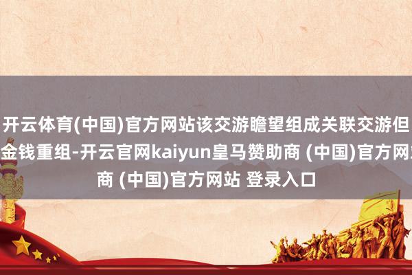 开云体育(中国)官方网站该交游瞻望组成关联交游但不组成首要金钱重组-开云官网kaiyun皇马赞助商 (中国)官方网站 登录入口