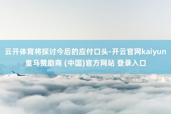 云开体育将探讨今后的应付口头-开云官网kaiyun皇马赞助商 (中国)官方网站 登录入口