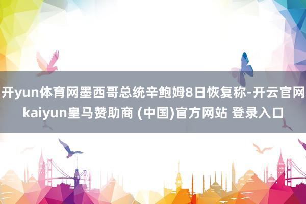 开yun体育网墨西哥总统辛鲍姆8日恢复称-开云官网kaiyun皇马赞助商 (中国)官方网站 登录入口