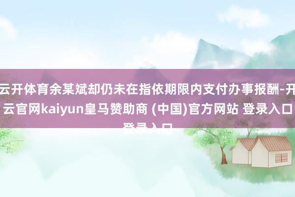 云开体育余某斌却仍未在指依期限内支付办事报酬-开云官网kaiyun皇马赞助商 (中国)官方网站 登录入口