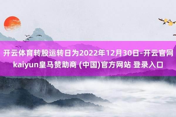 开云体育转股运转日为2022年12月30日-开云官网kaiyun皇马赞助商 (中国)官方网站 登录入口