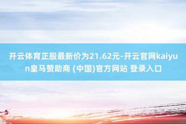 开云体育正股最新价为21.62元-开云官网kaiyun皇马赞助商 (中国)官方网站 登录入口