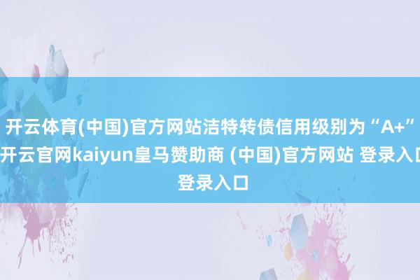开云体育(中国)官方网站洁特转债信用级别为“A+”-开云官网kaiyun皇马赞助商 (中国)官方网站 登录入口
