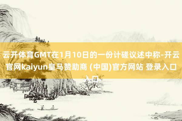 云开体育GMT在1月10日的一份计磋议述中称-开云官网kaiyun皇马赞助商 (中国)官方网站 登录入口