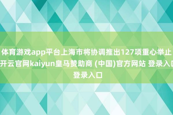 体育游戏app平台上海市将协调推出127项重心举止-开云官网kaiyun皇马赞助商 (中国)官方网站 登录入口