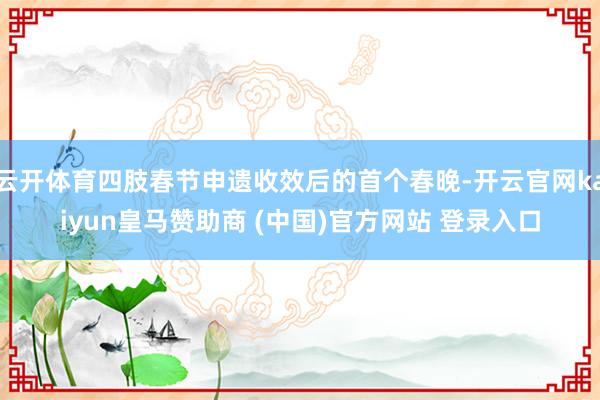 云开体育四肢春节申遗收效后的首个春晚-开云官网kaiyun皇马赞助商 (中国)官方网站 登录入口