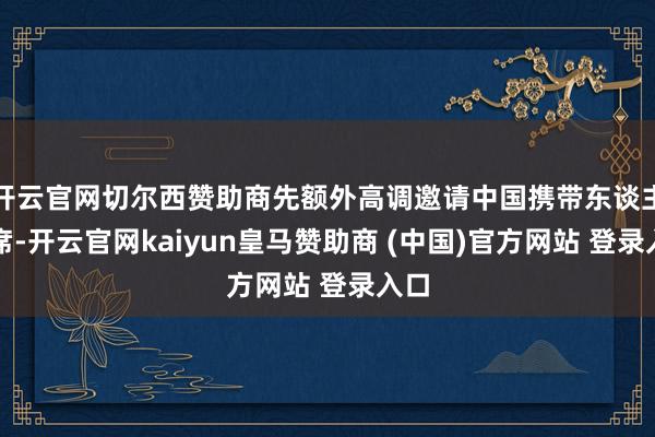开云官网切尔西赞助商先额外高调邀请中国携带东谈主出席-开云官网kaiyun皇马赞助商 (中国)官方网站 登录入口