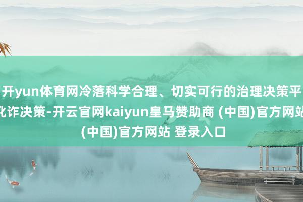 开yun体育网冷落科学合理、切实可行的治理决策平和序实施讹诈决策-开云官网kaiyun皇马赞助商 (中国)官方网站 登录入口