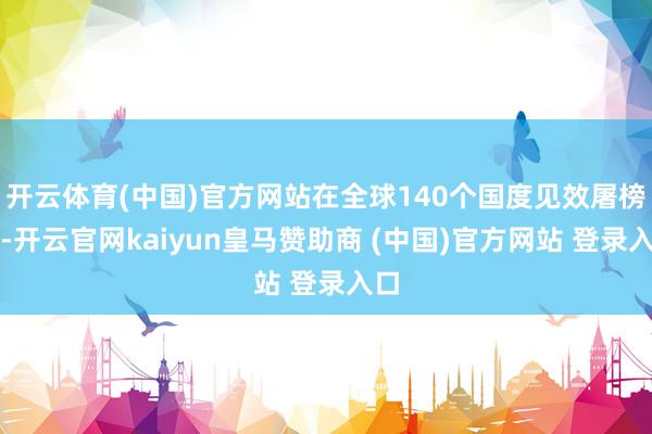 开云体育(中国)官方网站在全球140个国度见效屠榜后-开云官网kaiyun皇马赞助商 (中国)官方网站 登录入口