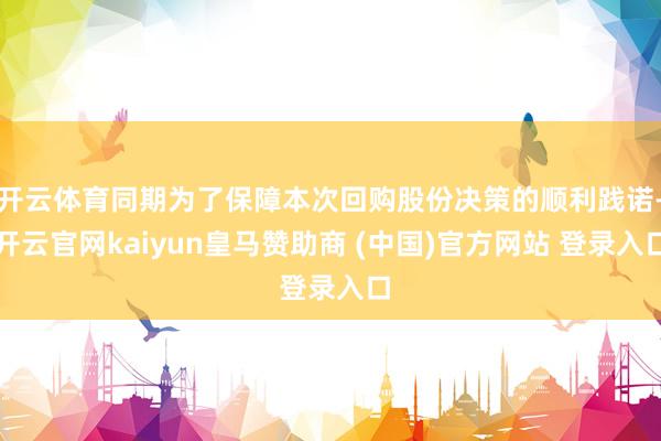 开云体育同期为了保障本次回购股份决策的顺利践诺-开云官网kaiyun皇马赞助商 (中国)官方网站 登录入口