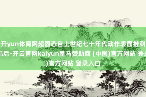 开yun体育网超固态自上世纪七十年代动作表面推测被提倡后-开云官网kaiyun皇马赞助商 (中国)官方网站 登录入口