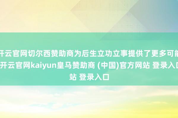开云官网切尔西赞助商为后生立功立事提供了更多可能-开云官网kaiyun皇马赞助商 (中国)官方网站 登录入口