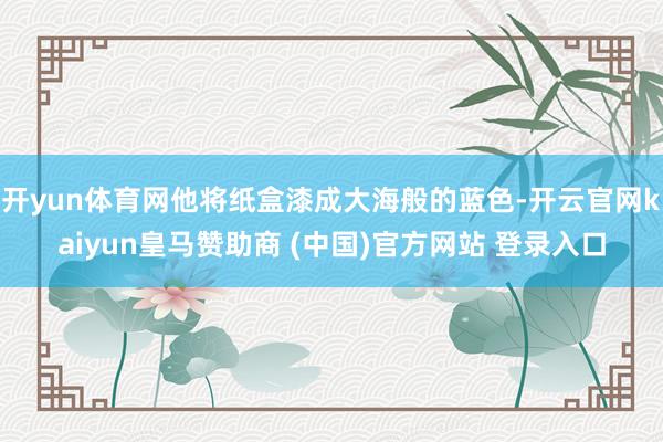 开yun体育网他将纸盒漆成大海般的蓝色-开云官网kaiyun皇马赞助商 (中国)官方网站 登录入口