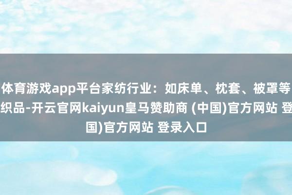体育游戏app平台家纺行业：如床单、枕套、被罩等家用纺织品-开云官网kaiyun皇马赞助商 (中国)官方网站 登录入口