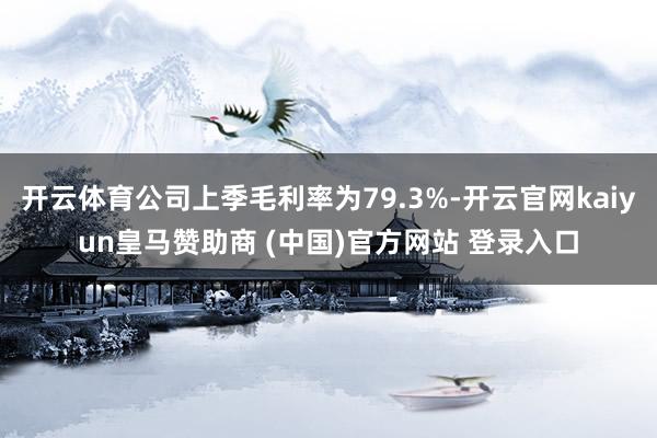 开云体育公司上季毛利率为79.3%-开云官网kaiyun皇马赞助商 (中国)官方网站 登录入口