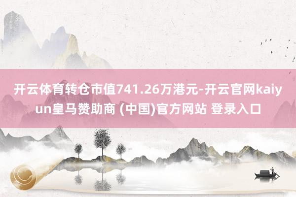 开云体育转仓市值741.26万港元-开云官网kaiyun皇马赞助商 (中国)官方网站 登录入口