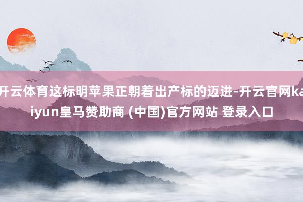 开云体育这标明苹果正朝着出产标的迈进-开云官网kaiyun皇马赞助商 (中国)官方网站 登录入口