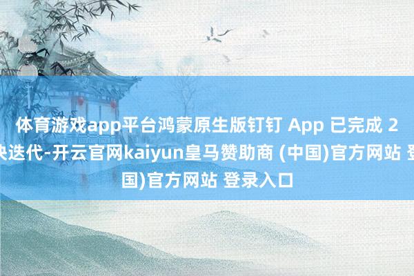 体育游戏app平台鸿蒙原生版钉钉 App 已完成 20 次版块迭代-开云官网kaiyun皇马赞助商 (中国)官方网站 登录入口