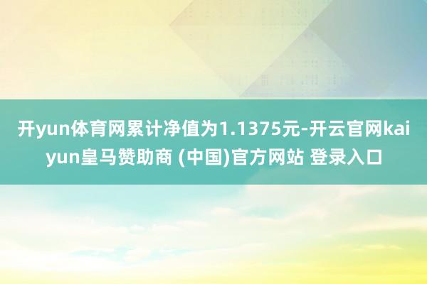 开yun体育网累计净值为1.1375元-开云官网kaiyun皇马赞助商 (中国)官方网站 登录入口