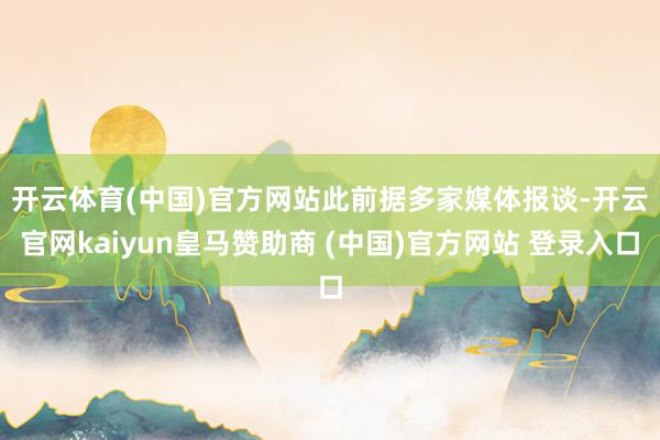 开云体育(中国)官方网站　　此前据多家媒体报谈-开云官网kaiyun皇马赞助商 (中国)官方网站 登录入口