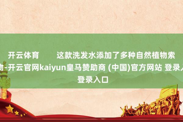 开云体育        这款洗发水添加了多种自然植物索求物-开云官网kaiyun皇马赞助商 (中国)官方网站 登录入口