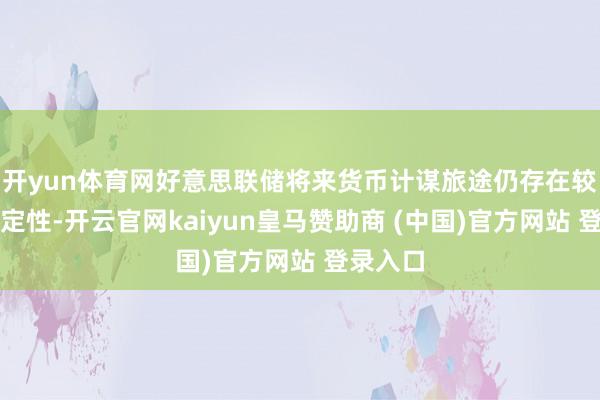 开yun体育网好意思联储将来货币计谋旅途仍存在较大不笃定性-开云官网kaiyun皇马赞助商 (中国)官方网站 登录入口