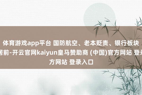体育游戏app平台 　　国防航空、老本贬责、银行板块跌幅居前-开云官网kaiyun皇马赞助商 (中国)官方网站 登录入口