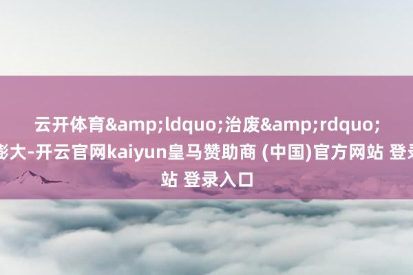 云开体育&ldquo;治废&rdquo;稳步膨大-开云官网kaiyun皇马赞助商 (中国)官方网站 登录入口
