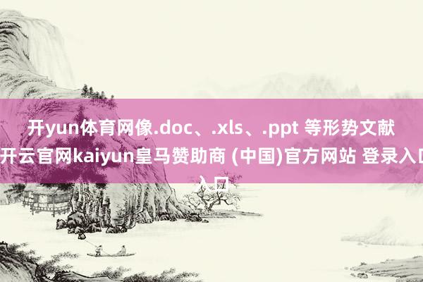 开yun体育网像.doc、.xls、.ppt 等形势文献-开云官网kaiyun皇马赞助商 (中国)官方网站 登录入口