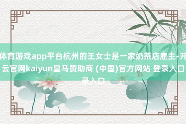 体育游戏app平台杭州的王女士是一家奶茶店雇主-开云官网kaiyun皇马赞助商 (中国)官方网站 登录入口