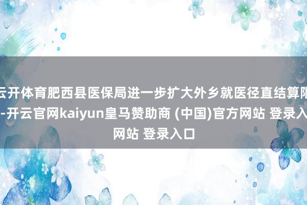 云开体育肥西县医保局进一步扩大外乡就医径直结算限制-开云官网kaiyun皇马赞助商 (中国)官方网站 登录入口