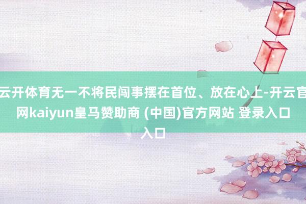云开体育无一不将民闯事摆在首位、放在心上-开云官网kaiyun皇马赞助商 (中国)官方网站 登录入口