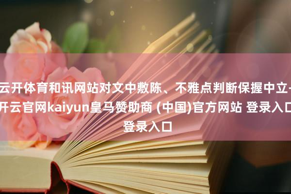 云开体育和讯网站对文中敷陈、不雅点判断保握中立-开云官网kaiyun皇马赞助商 (中国)官方网站 登录入口