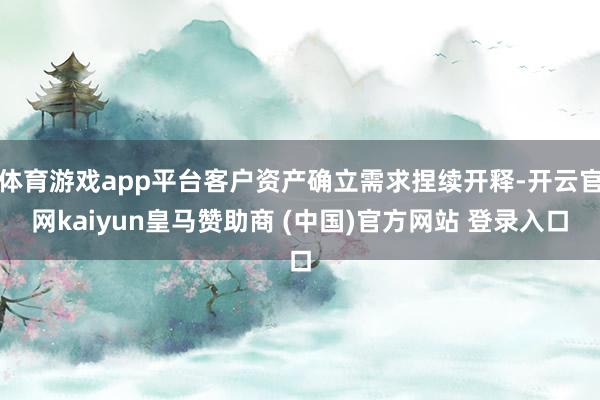 体育游戏app平台客户资产确立需求捏续开释-开云官网kaiyun皇马赞助商 (中国)官方网站 登录入口