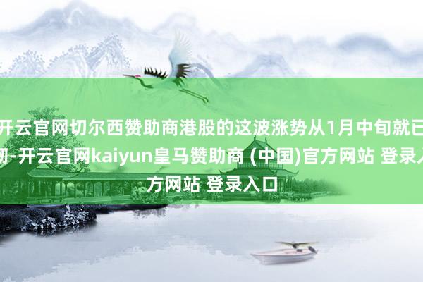 开云官网切尔西赞助商港股的这波涨势从1月中旬就已发轫-开云官网kaiyun皇马赞助商 (中国)官方网站 登录入口