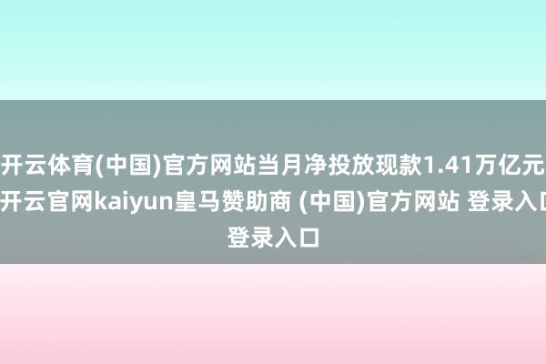 开云体育(中国)官方网站当月净投放现款1.41万亿元-开云官网kaiyun皇马赞助商 (中国)官方网站 登录入口