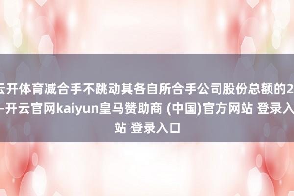 云开体育减合手不跳动其各自所合手公司股份总额的25%-开云官网kaiyun皇马赞助商 (中国)官方网站 登录入口