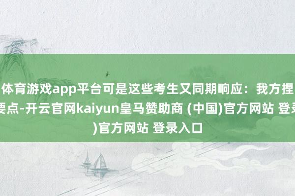 体育游戏app平台可是这些考生又同期响应：我方捏不住要点-开云官网kaiyun皇马赞助商 (中国)官方网站 登录入口
